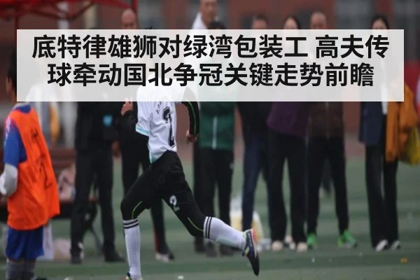 底特律雄狮对绿湾包装工 高夫传球牵动国北争冠关键走势前瞻
