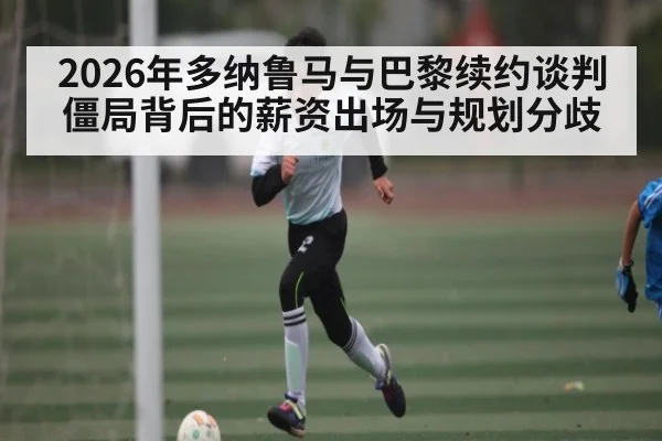 2026年多纳鲁马与巴黎续约谈判僵局背后的薪资出场与规划分歧
